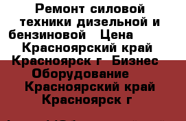 Ремонт силовой техники дизельной и бензиновой › Цена ­ 700 - Красноярский край, Красноярск г. Бизнес » Оборудование   . Красноярский край,Красноярск г.